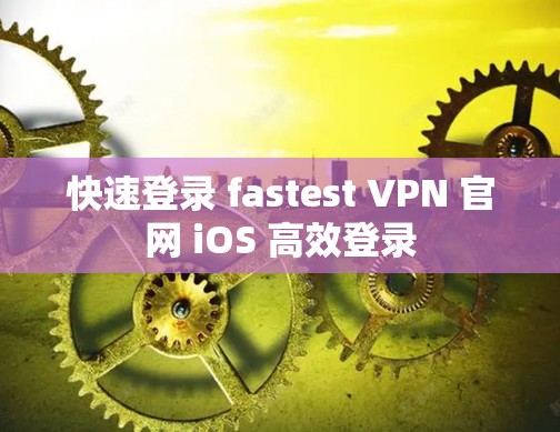 快速登录 fastest VPN 官网 iOS 高效登录