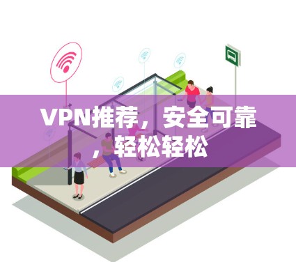 VPN推荐，安全可靠，轻松轻松