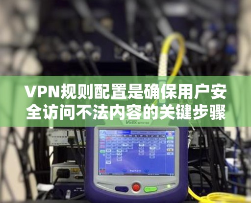 VPN规则配置是确保用户安全访问不法内容的关键步骤，涉及权限设置、内容限制、防火墙配置和设备管理等多个方面。以下是详细的规则配置方法