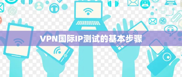 VPN国际IP测试的基本步骤