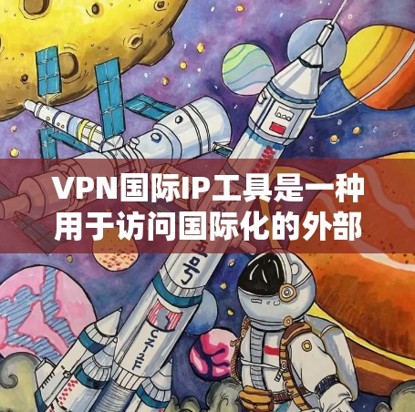VPN国际IP工具是一种用于访问国际化的外部服务器或国际化的VPN服务器的网络访问工具。这些工具通常需要配置国际化的IP地址和国际化的VPN服务器，以实现网络访问。以下是对这些工具的详细说明