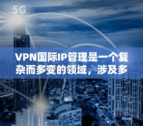 VPN国际IP管理是一个复杂而多变的领域，涉及多个技术层面的协调和管理。以下是对该领域的简要总结