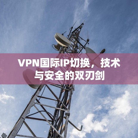 VPN国际IP切换，技术与安全的双刃剑