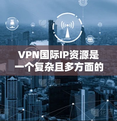 VPN国际IP资源是一个复杂且多方面的主题，涉及法律、安全、文化等多个方面。以下是对此问题的分点总结