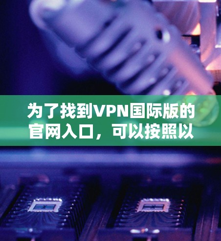 为了找到VPN国际版的官网入口，可以按照以下步骤进行