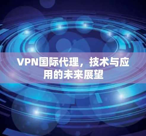 VPN国际代理，技术与应用的未来展望