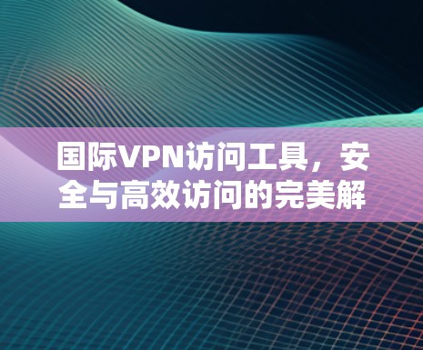 国际VPN访问工具，安全与高效访问的完美解决方案