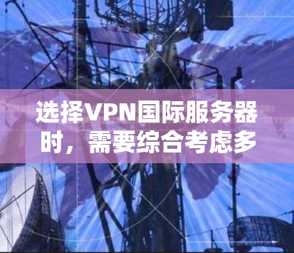 选择VPN国际服务器时，需要综合考虑多个因素，以确保最佳的使用体验。以下是对选择VPN国际服务器的总结