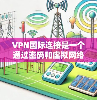 VPN国际连接是一个通过密码和虚拟网络连接外部网络的网络服务，旨在访问国外网站。然而，国际访问可能面临风险，因为某些网站可能被中国网站利用。为确保安全，使用VPN时应采取以下措施