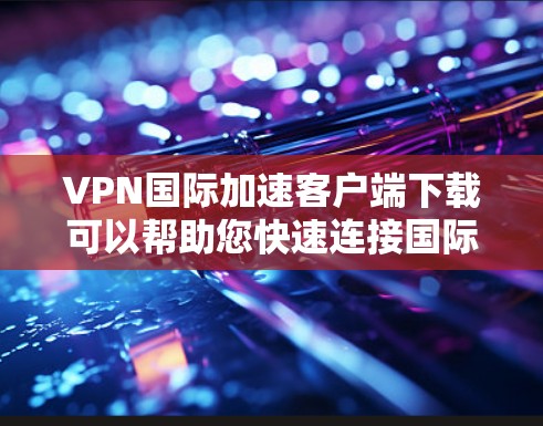 VPN国际加速客户端下载可以帮助您快速连接国际服务器，满足您的VPN需求。以下是关于如何下载国际VPN客户端的建议