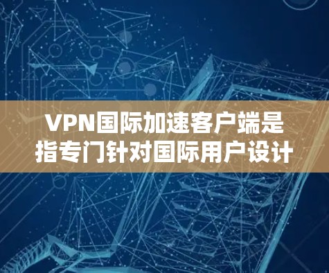 VPN国际加速客户端是指专门针对国际用户设计的VPN应用，旨在快速连接到全球多个地区的互联网。以下是一些国内知名的VPN客户端推荐，这些应用以其速度和 ease-of-use 而闻名