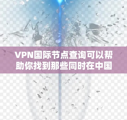 VPN国际节点查询可以帮助你找到那些同时在中国和外国运营的VPN平台，这些平台通常需要遵守中国的法律法规。以下是一些常见的国际VPN平台及其特点