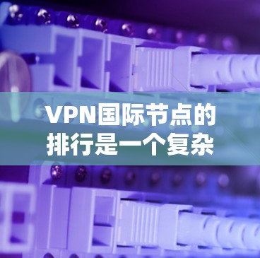 VPN国际节点的排行是一个复杂的问题，涉及多个因素和背景。以下是对VPN国际节点排行的分析和总结