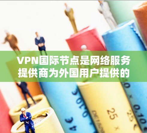 VPN国际节点是网络服务提供商为外国用户提供的服务器，这些服务器通常位于国外，但可以访问中国国内的互联网。选择合适的国际节点非常重要，因为这些节点的稳定性、访问速度和安全性直接影响到你的VPN体验
