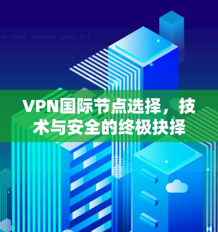 VPN国际节点选择，技术与安全的终极抉择