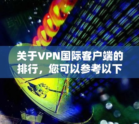 关于VPN国际客户端的排行，您可以参考以下几点信息