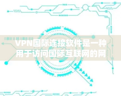 VPN国际连接软件是一种用于访问国际互联网的网络服务，通常通过VPN协议来实现。这些软件可以帮助用户绕过某些国家的限制，访问其他国家的互联网。以下是关于VPN国际连接软件的详细介绍