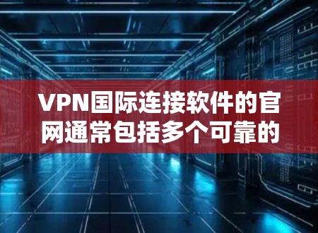 VPN国际连接软件的官网通常包括多个可靠的网络服务提供商，这些平台提供多种VPN连接服务，允许用户访问其他国家的网络设备。以下是一些常用的VPN国际连接软件的官网