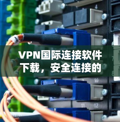 VPN国际连接软件下载，安全连接的实用指南