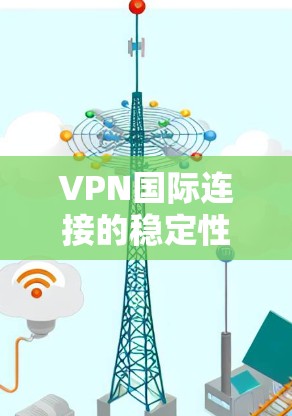 VPN国际连接的稳定性确实是一个需要谨慎考虑的问题。以下是对这一问题的详细分析