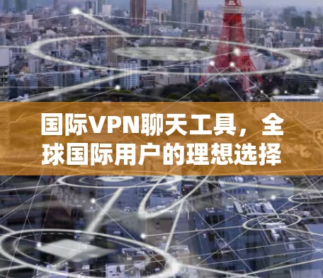 国际VPN聊天工具，全球国际用户的理想选择