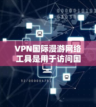 VPN国际漫游网络工具是用于访问国际网络和内容的网络连接工具。以下是其主要功能和使用指南
