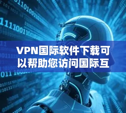 VPN国际软件下载可以帮助您访问国际互联网，但下载后的软件通常并不是直接用于国际访问的。VPN软件通常是用于VPN连接的工具，而不是直接用于国际软件下载。以下是关于如何进行VPN国际软件下载的建议
