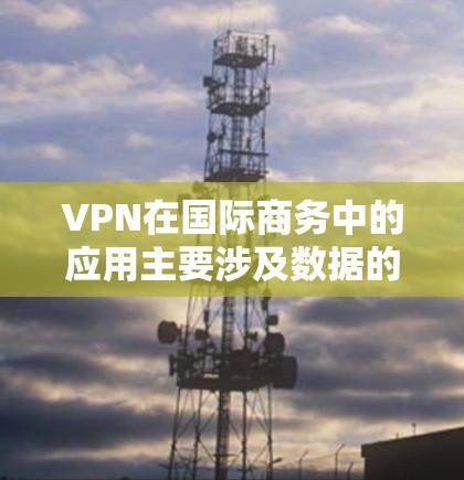 VPN在国际商务中的应用主要涉及数据的安全、连接的高效以及合规管理。以下是详细的分析和建议