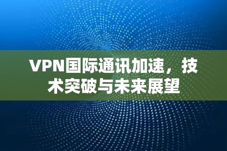 VPN国际通讯加速，技术突破与未来展望
