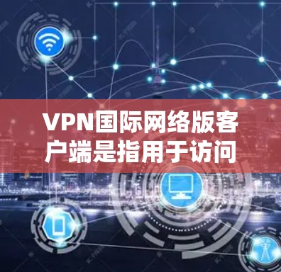 VPN国际网络版客户端是指用于访问国际网络资源的VPN应用，通常基于不同的网络服务（如Wi-Fi、4G/5G）进行配置。这些客户端通常提供以下功能