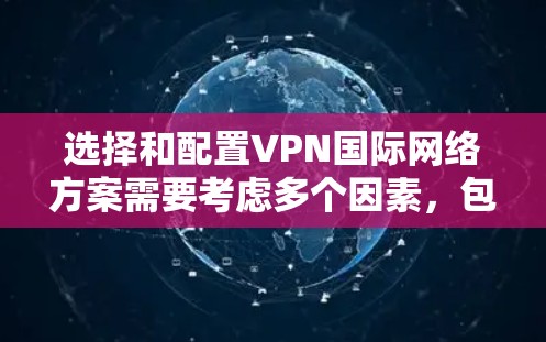 选择和配置VPN国际网络方案需要考虑多个因素，包括用户的需求、网络环境、设备配置以及安全注意事项。以下是一些常见的VPN国际网络方案和配置方法，供您参考