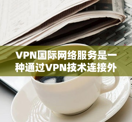 VPN国际网络服务是一种通过VPN技术连接外部网络的网络服务，旨在保护用户数据安全并提供访问国际网络资源的机会。以下是关于VPN国际网络服务的详细解释