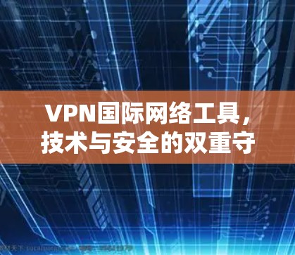 VPN国际网络工具，技术与安全的双重守护