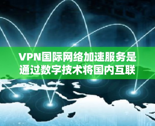 VPN国际网络加速服务是通过数字技术将国内互联网流量转移到国际化的网络资源，帮助用户访问更丰富的内容。以下是逐步的指南，帮助您更好地使用这些服务