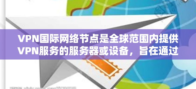 VPN国际网络节点是全球范围内提供VPN服务的服务器或设备，旨在通过加密技术访问外部网络资源。以下是对这一概念的详细分析