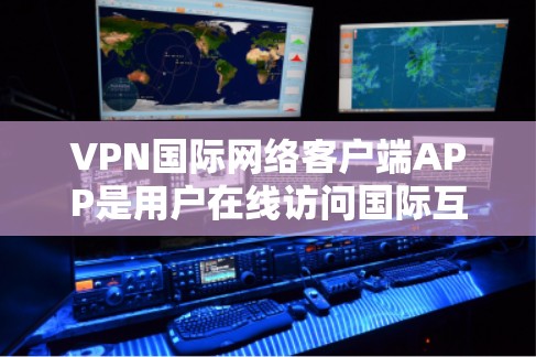 VPN国际网络客户端APP是用户在线访问国际互联网服务的重要工具，帮助他们实现安全、便捷的网络连接。以下是关于VPN国际网络客户端APP的详细说明