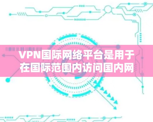 VPN国际网络平台是用于在国际范围内访问国内网络内容的网络服务。这些平台通常提供流媒体、视频会议、文件传输等服务，用户可以通过这些平台登录国际账号，访问国际内容。以下是对国际VPN平台的详细介绍
