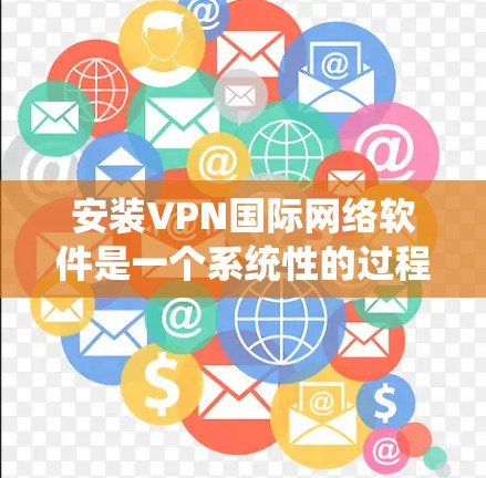 安装VPN国际网络软件是一个系统性的过程，涵盖多个步骤和注意事项。以下是一个详细的步骤指南，帮助您顺利完成安装