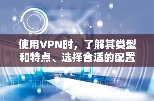 使用VPN时，了解其类型和特点、选择合适的配置以及安全访问中国网站的方法是关键。以下是一些详细的指南