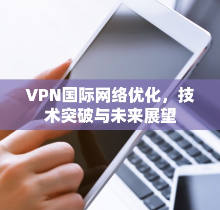 VPN国际网络优化，技术突破与未来展望