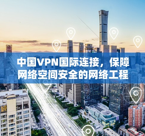 中国VPN国际连接，保障网络空间安全的网络工程