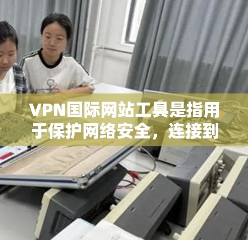 VPN国际网站工具是指用于保护网络安全，连接到外部互联网的工具。以下是几种常见的VPN国际网站工具及其特点