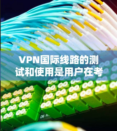 VPN国际线路的测试和使用是用户在考虑使用国际VPN服务时的重要一步。以下是一些通用的VPN国际线路测试步骤和注意事项