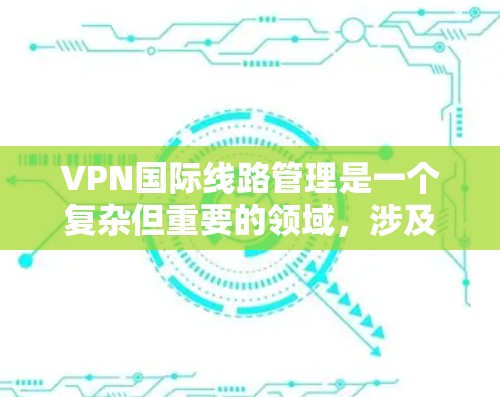 VPN国际线路管理是一个复杂但重要的领域，涉及多个关键方面，以确保网络的安全性和可用性。以下是对VPN国际线路管理的详细分析