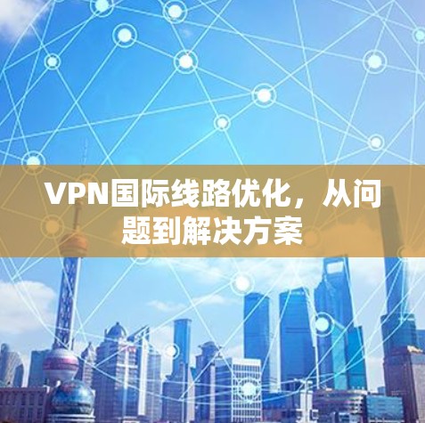 VPN国际线路优化，从问题到解决方案