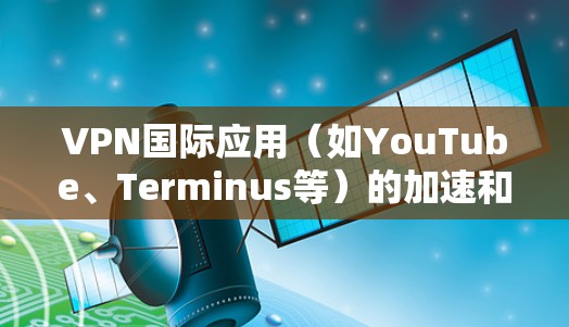 VPN国际应用（如YouTube、Terminus等）的加速和优化确实受到用户关注，特别是在网络不稳定、安全漏洞等问题。以下是一些可能的建议和解决方案