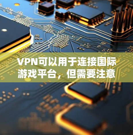 VPN可以用于连接国际游戏平台，但需要注意以下几点