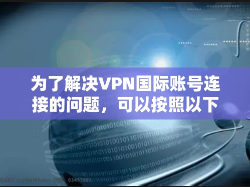 为了解决VPN国际账号连接的问题，可以按照以下步骤进行
