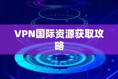 VPN国际资源获取攻略