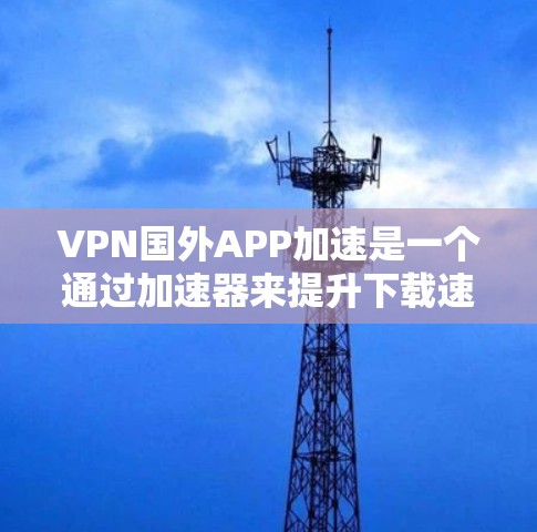 VPN国外APP加速是一个通过加速器来提升下载速度和用户体验的过程。以下是详细的步骤和方法